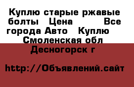 Куплю старые ржавые болты › Цена ­ 149 - Все города Авто » Куплю   . Смоленская обл.,Десногорск г.